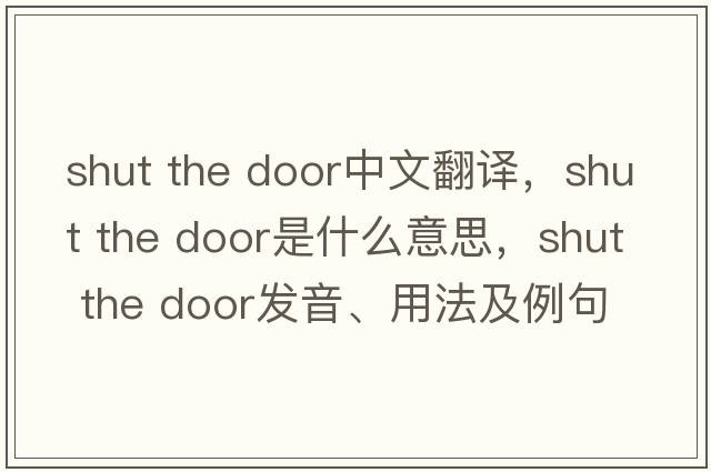 shut the door中文翻譯，shut the door是什么意思，shut the door發(fā)音、用法及例句