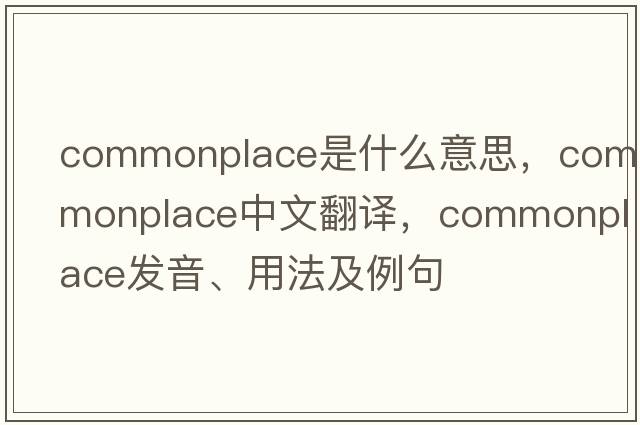 commonplace是什么意思，commonplace中文翻譯，commonplace發(fā)音、用法及例句