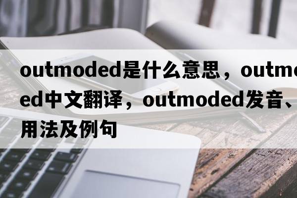 outmoded是什么意思，outmoded中文翻譯，outmoded發(fā)音、用法及例句