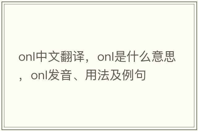onl中文翻譯，onl是什么意思，onl發(fā)音、用法及例句