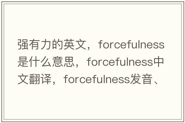 強(qiáng)有力的英文，forcefulness是什么意思，forcefulness中文翻譯，forcefulness發(fā)音、用法及例句