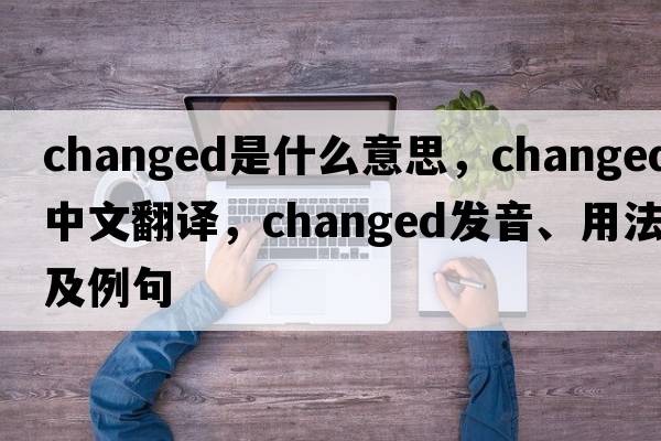 changed是什么意思，changed中文翻譯，changed發(fā)音、用法及例句