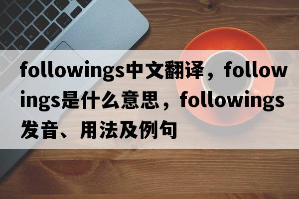 followings中文翻譯，followings是什么意思，followings發(fā)音、用法及例句