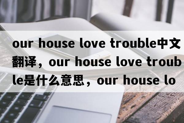 our house love trouble中文翻譯，our house love trouble是什么意思，our house love trouble發(fā)音、用法及例句