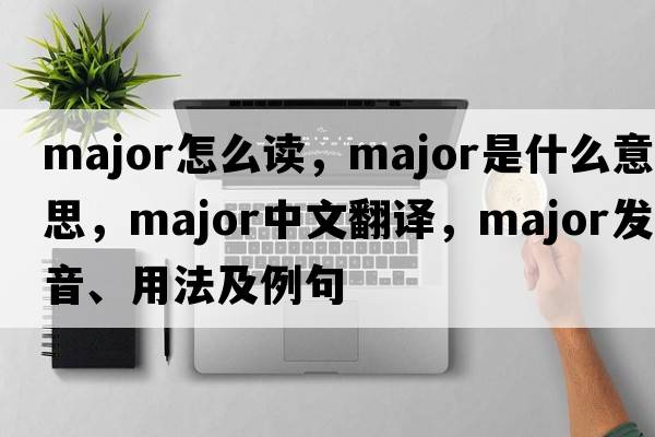 major怎么讀，major是什么意思，major中文翻譯，major發(fā)音、用法及例句