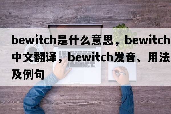 bewitch是什么意思，bewitch中文翻譯，bewitch發(fā)音、用法及例句