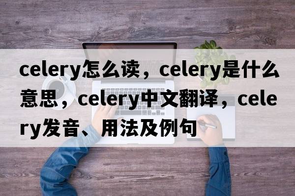celery怎么讀，celery是什么意思，celery中文翻譯，celery發(fā)音、用法及例句