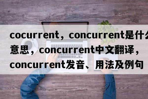 cocurrent，concurrent是什么意思，concurrent中文翻譯，concurrent發(fā)音、用法及例句