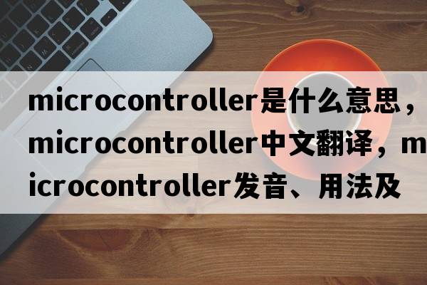 microcontroller是什么意思，microcontroller中文翻譯，microcontroller發(fā)音、用法及例句