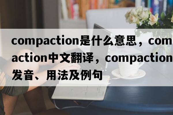 compaction是什么意思，compaction中文翻譯，compaction發(fā)音、用法及例句