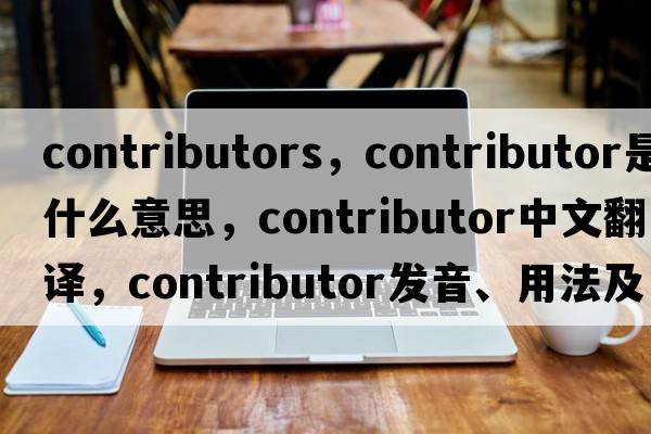 contributors，contributor是什么意思，contributor中文翻譯，contributor發(fā)音、用法及例句