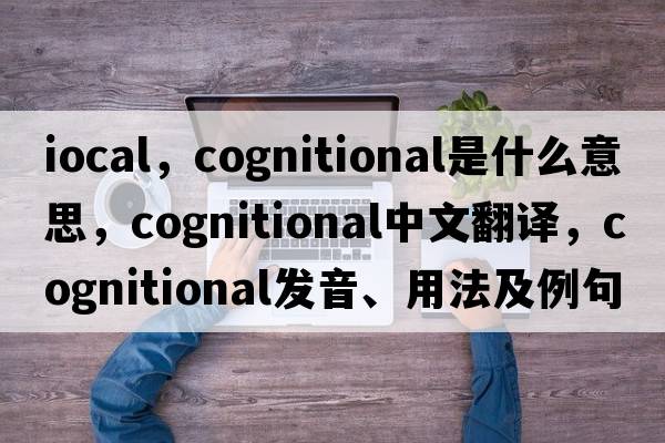 iocal，cognitional是什么意思，cognitional中文翻譯，cognitional發(fā)音、用法及例句