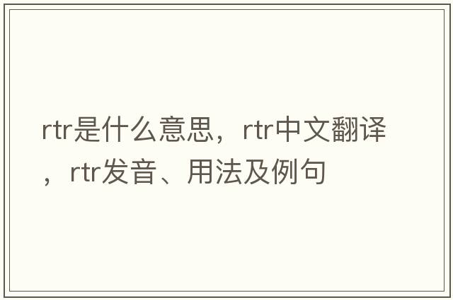 RTR是什么意思，RTR中文翻譯，RTR發(fā)音、用法及例句