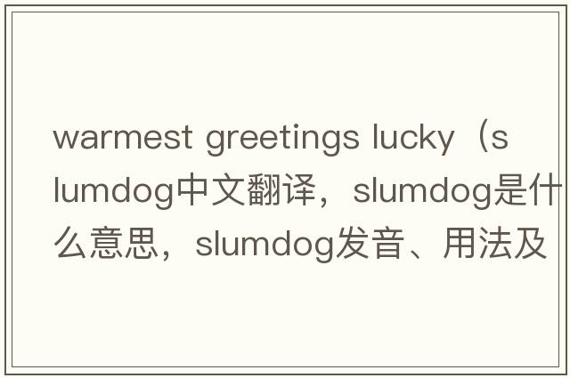 warmest greetings lucky（slumdog中文翻譯，slumdog是什么意思，slumdog發(fā)音、用法及例句）