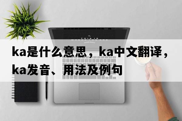 ka是什么意思，ka中文翻譯，ka發(fā)音、用法及例句
