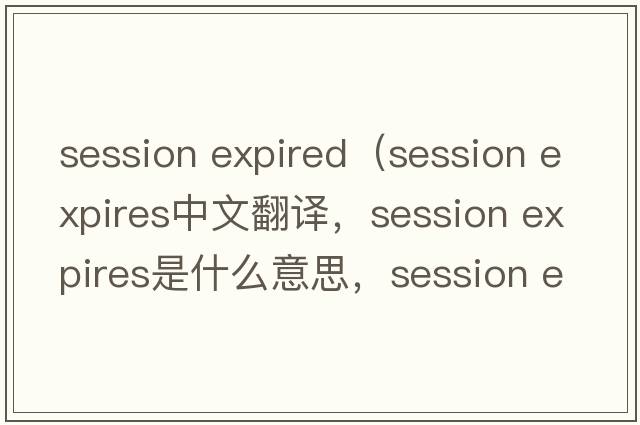 session expired（session expires中文翻譯，session expires是什么意思，session expires發(fā)音、用法及例句）