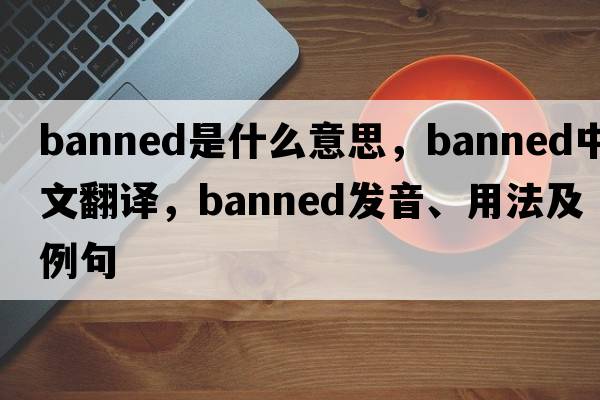 banned是什么意思，banned中文翻譯，banned發(fā)音、用法及例句