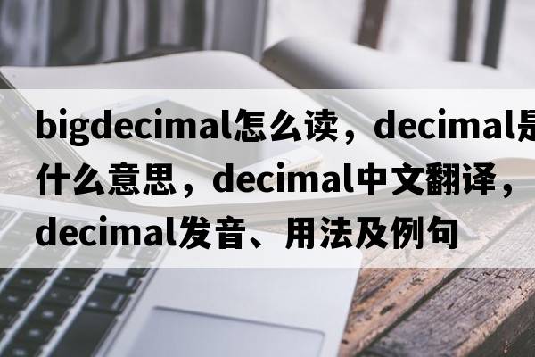 bigdecimal怎么讀，decimal是什么意思，decimal中文翻譯，decimal發(fā)音、用法及例句