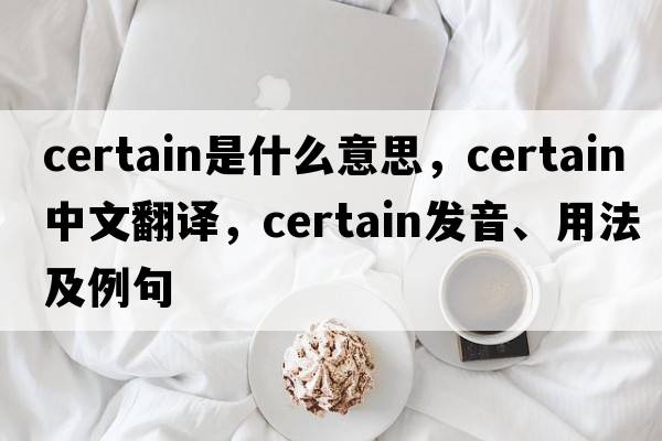 certain是什么意思，certain中文翻譯，certain發(fā)音、用法及例句