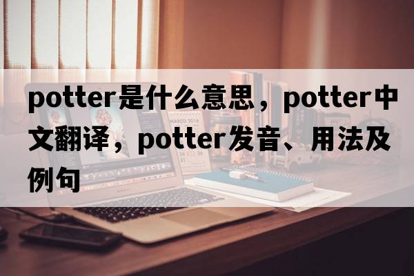 potter是什么意思，potter中文翻譯，potter發(fā)音、用法及例句