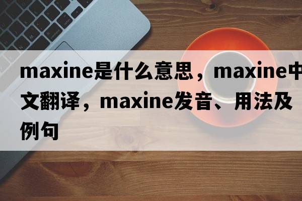 maxine是什么意思，maxine中文翻譯，maxine發(fā)音、用法及例句