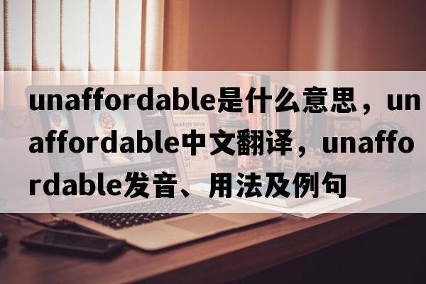 unaffordable是什么意思，unaffordable中文翻譯，unaffordable發(fā)音、用法及例句