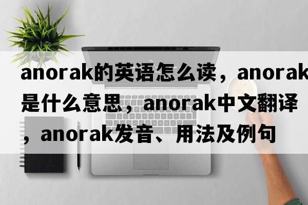 anorak的英語(yǔ)怎么讀，anorak是什么意思，anorak中文翻譯，anorak發(fā)音、用法及例句