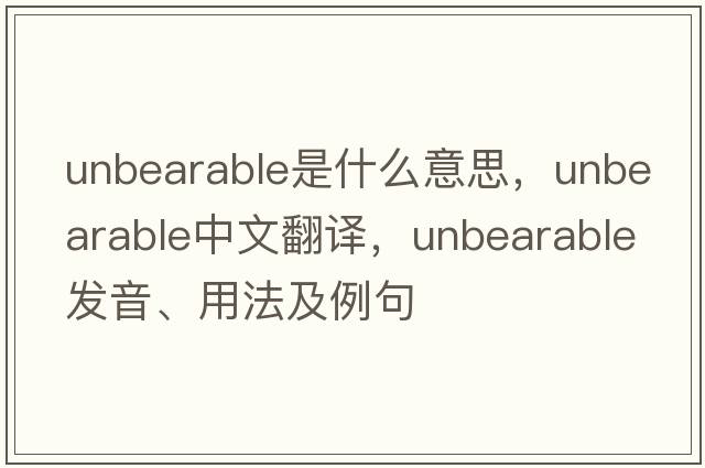 unbearable是什么意思，unbearable中文翻譯，unbearable發(fā)音、用法及例句