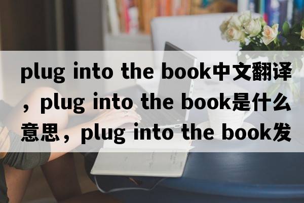 plug into the book中文翻譯，plug into the book是什么意思，plug into the book發(fā)音、用法及例句