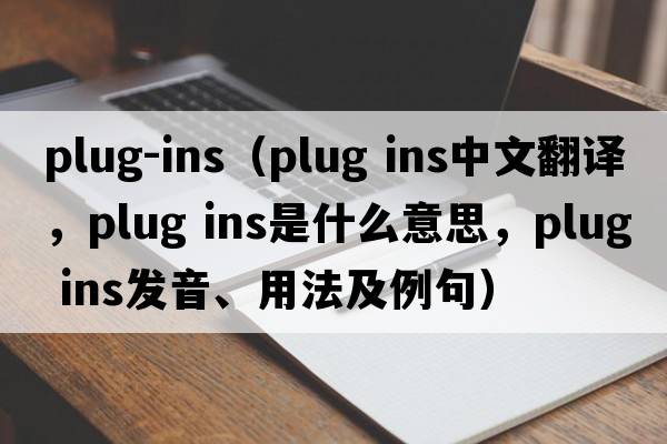 plug-ins（plug ins中文翻譯，plug ins是什么意思，plug ins發(fā)音、用法及例句）