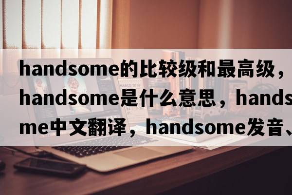 handsome的比較級和最高級，handsome是什么意思，handsome中文翻譯，handsome發(fā)音、用法及例句