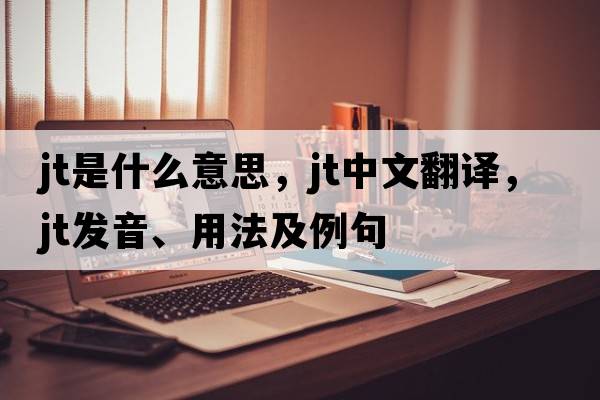 jt是什么意思，jt中文翻譯，jt發(fā)音、用法及例句