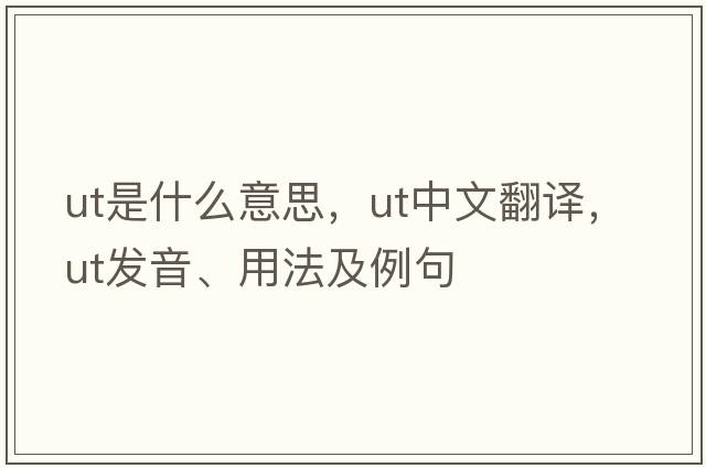 UT是什么意思，UT中文翻譯，UT發(fā)音、用法及例句