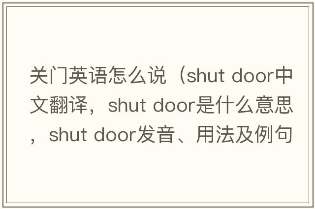 關(guān)門英語怎么說（shut door中文翻譯，shut door是什么意思，shut door發(fā)音、用法及例句）