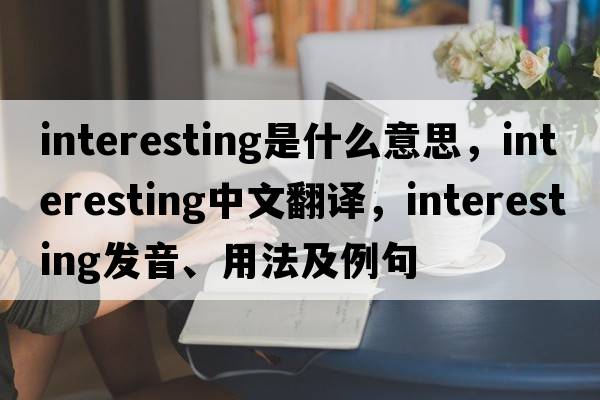 interesting是什么意思，interesting中文翻譯，interesting發(fā)音、用法及例句