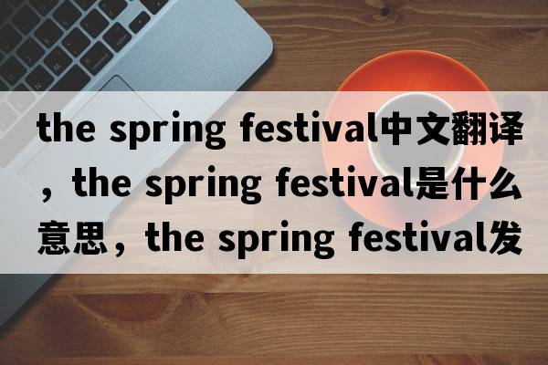 the spring festival中文翻譯，the spring festival是什么意思，the spring festival發(fā)音、用法及例句