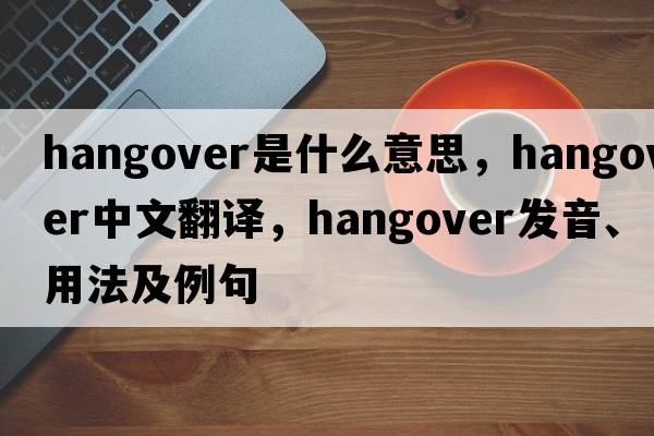 hangover是什么意思，hangover中文翻譯，hangover發(fā)音、用法及例句