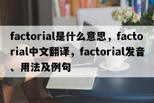 factorial是什么意思，factorial中文翻譯，factorial發(fā)音、用法及例句