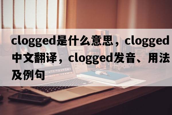 clogged是什么意思，clogged中文翻譯，clogged發(fā)音、用法及例句