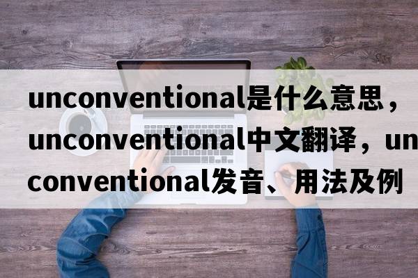 unconventional是什么意思，unconventional中文翻譯，unconventional發(fā)音、用法及例句