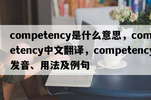 competency是什么意思，competency中文翻譯，competency發(fā)音、用法及例句