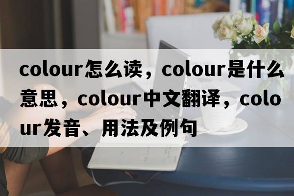 colour怎么讀，colour是什么意思，colour中文翻譯，colour發(fā)音、用法及例句