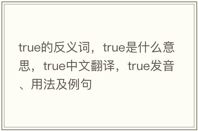 true的反義詞，true是什么意思，true中文翻譯，true發(fā)音、用法及例句