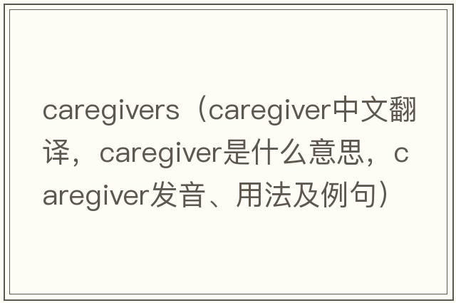 caregivers（caregiver中文翻譯，caregiver是什么意思，caregiver發(fā)音、用法及例句）