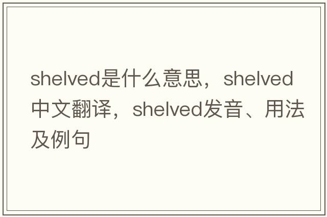 shelved是什么意思，shelved中文翻譯，shelved發(fā)音、用法及例句