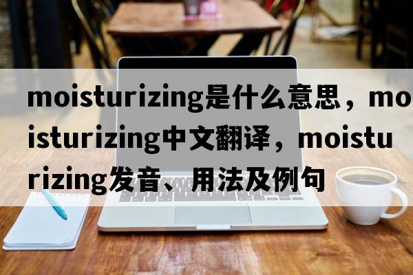 moisturizing是什么意思，moisturizing中文翻譯，moisturizing發(fā)音、用法及例句