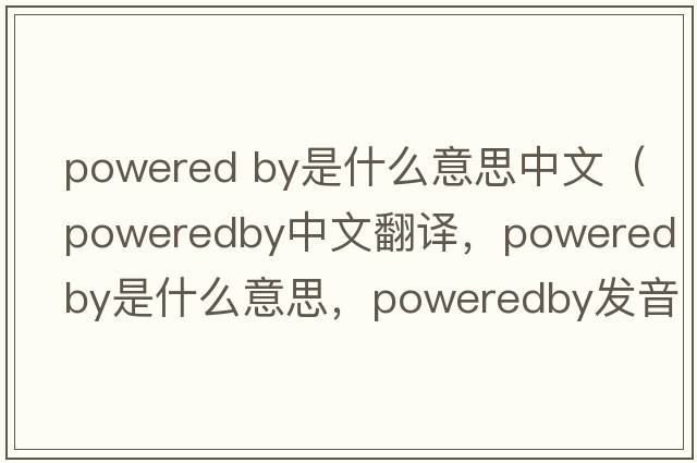 powered by是什么意思中文（poweredby中文翻譯，poweredby是什么意思，poweredby發(fā)音、用法及例句）