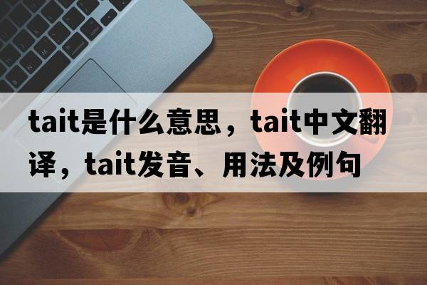 Tait是什么意思，Tait中文翻譯，Tait發(fā)音、用法及例句