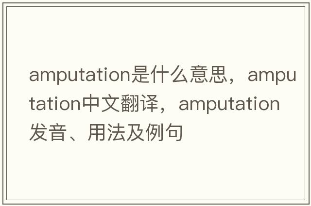 amputation是什么意思，amputation中文翻譯，amputation發(fā)音、用法及例句