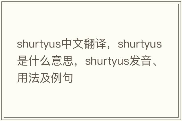 shurtyus中文翻譯，shurtyus是什么意思，shurtyus發(fā)音、用法及例句